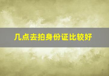 几点去拍身份证比较好