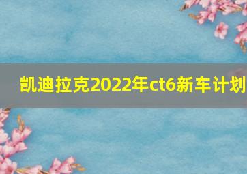 凯迪拉克2022年ct6新车计划