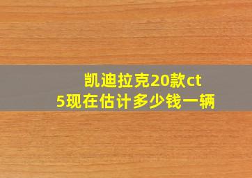 凯迪拉克20款ct5现在估计多少钱一辆