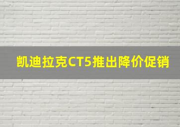 凯迪拉克CT5推出降价促销