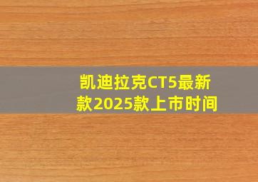 凯迪拉克CT5最新款2025款上市时间