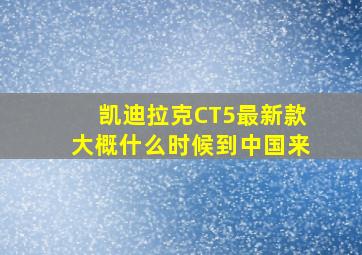 凯迪拉克CT5最新款大概什么时候到中国来