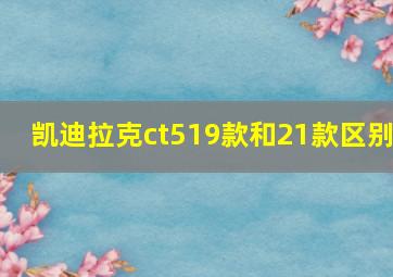 凯迪拉克ct519款和21款区别