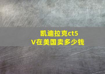 凯迪拉克ct5V在美国卖多少钱