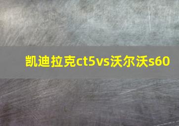 凯迪拉克ct5vs沃尔沃s60