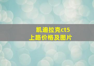 凯迪拉克ct5上路价格及图片