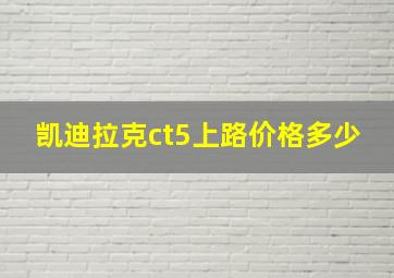 凯迪拉克ct5上路价格多少