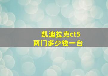 凯迪拉克ct5两门多少钱一台