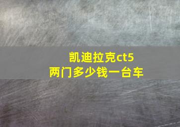 凯迪拉克ct5两门多少钱一台车