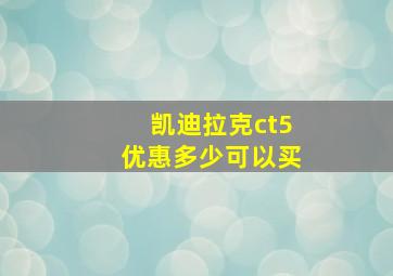 凯迪拉克ct5优惠多少可以买