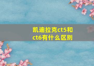 凯迪拉克ct5和ct6有什么区别