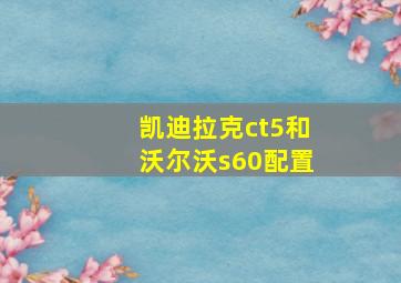 凯迪拉克ct5和沃尔沃s60配置