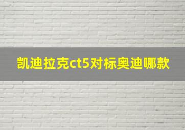 凯迪拉克ct5对标奥迪哪款