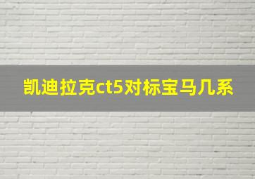 凯迪拉克ct5对标宝马几系