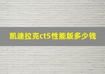 凯迪拉克ct5性能版多少钱