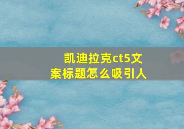 凯迪拉克ct5文案标题怎么吸引人