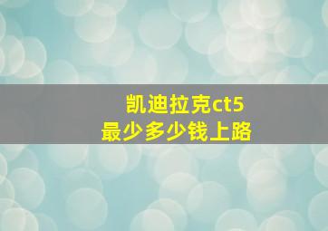 凯迪拉克ct5最少多少钱上路