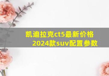 凯迪拉克ct5最新价格2024款suv配置参数