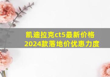 凯迪拉克ct5最新价格2024款落地价优惠力度