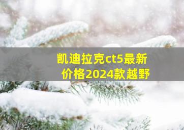 凯迪拉克ct5最新价格2024款越野