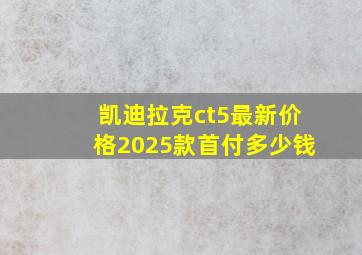 凯迪拉克ct5最新价格2025款首付多少钱