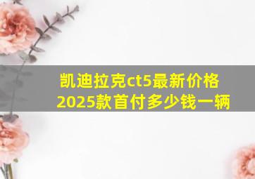 凯迪拉克ct5最新价格2025款首付多少钱一辆