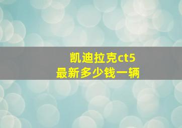 凯迪拉克ct5最新多少钱一辆