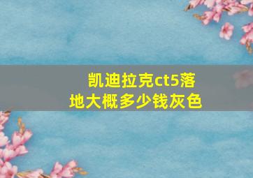 凯迪拉克ct5落地大概多少钱灰色