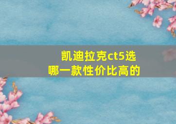 凯迪拉克ct5选哪一款性价比高的