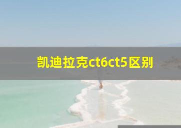 凯迪拉克ct6ct5区别