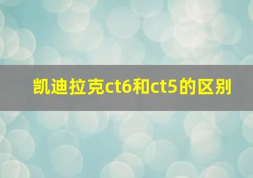 凯迪拉克ct6和ct5的区别