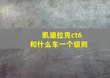 凯迪拉克ct6和什么车一个级别