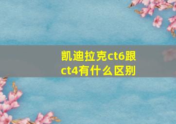 凯迪拉克ct6跟ct4有什么区别