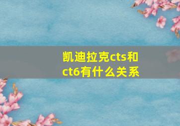 凯迪拉克cts和ct6有什么关系