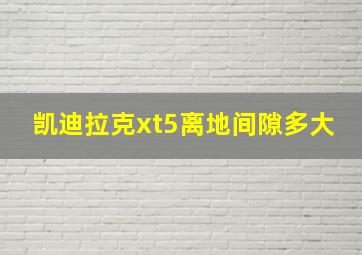 凯迪拉克xt5离地间隙多大