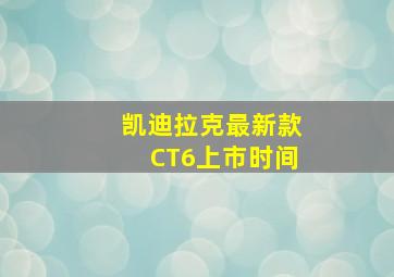 凯迪拉克最新款CT6上市时间