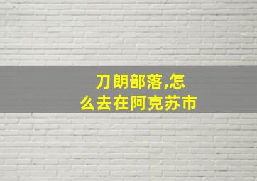 刀朗部落,怎么去在阿克苏市