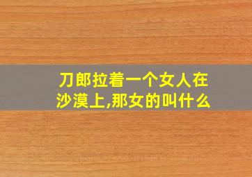 刀郎拉着一个女人在沙漠上,那女的叫什么