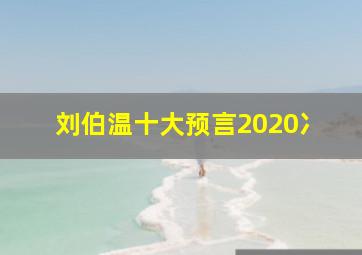 刘伯温十大预言2020冫