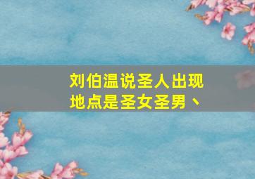 刘伯温说圣人出现地点是圣女圣男丶