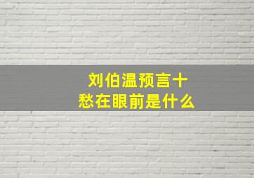 刘伯温预言十愁在眼前是什么