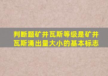 判断题矿井瓦斯等级是矿井瓦斯涌出量大小的基本标志