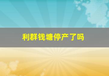 利群钱塘停产了吗