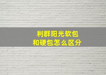 利群阳光软包和硬包怎么区分