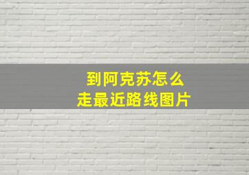 到阿克苏怎么走最近路线图片