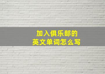 加入俱乐部的英文单词怎么写