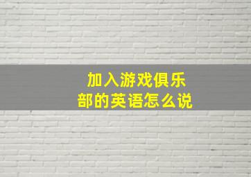 加入游戏俱乐部的英语怎么说