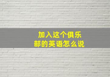 加入这个俱乐部的英语怎么说