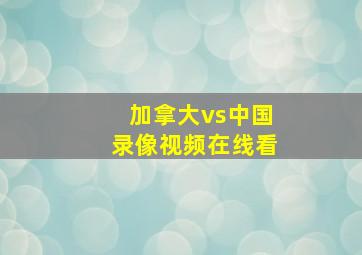 加拿大vs中国录像视频在线看