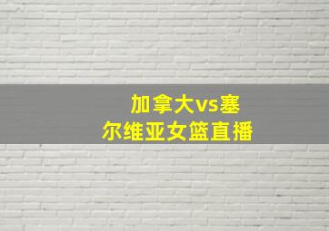 加拿大vs塞尔维亚女篮直播